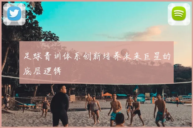 足球青训体系创新培养未来巨星的底层逻辑