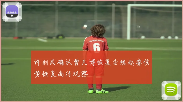 许利民确认曾凡博恢复合练赵睿伤势恢复尚待观察
