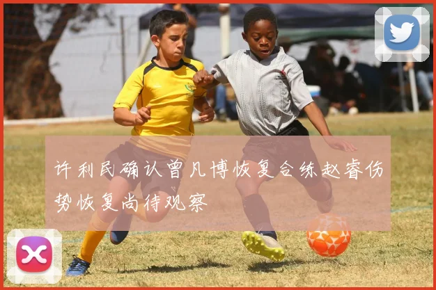 许利民确认曾凡博恢复合练赵睿伤势恢复尚待观察
