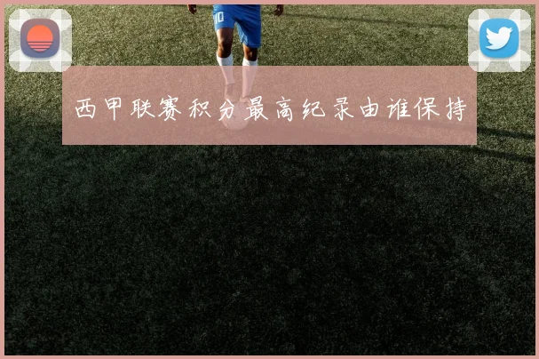 西甲联赛积分最高纪录由谁保持