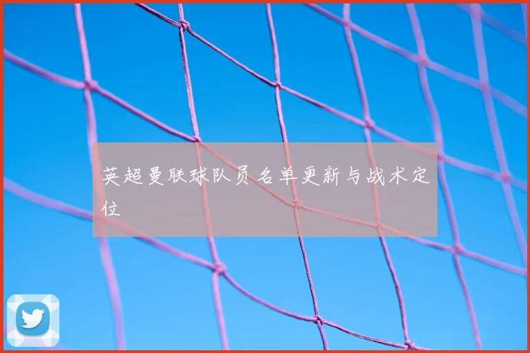 英超曼联球队员名单更新与战术定位