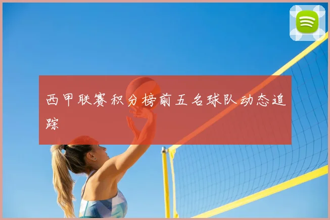西甲联赛积分榜前五名球队动态追踪