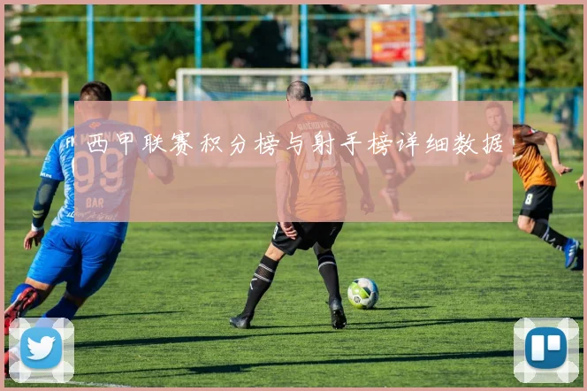 西甲联赛积分榜与射手榜详细数据