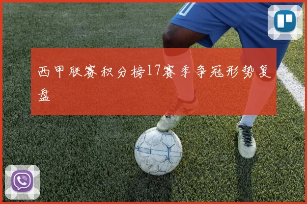 西甲联赛积分榜17赛季争冠形势复盘